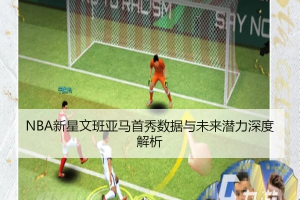 NBA新星文班亚马首秀数据与未来潜力深度解析